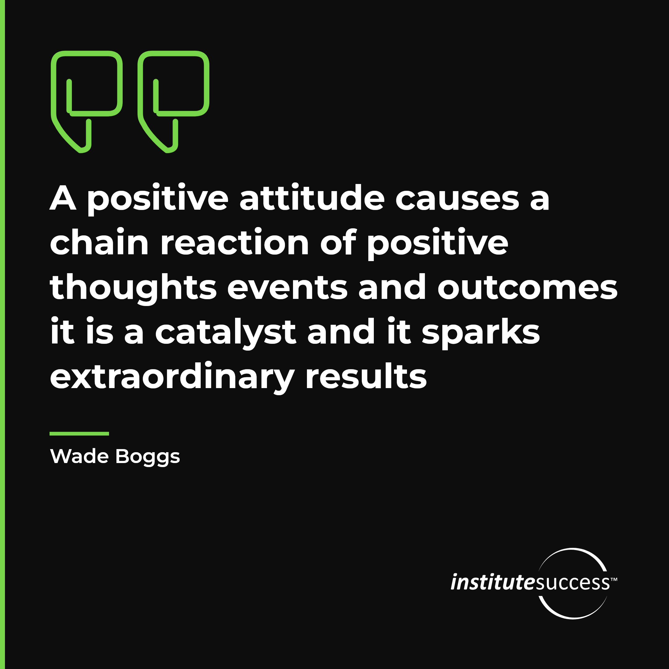 "A positive attitude causes a chain reaction of positive thoughts events and outcomes it is a catalyst and it sparks extraordinary results" — Wade Boggs, Attitude Toward Others leadership quote