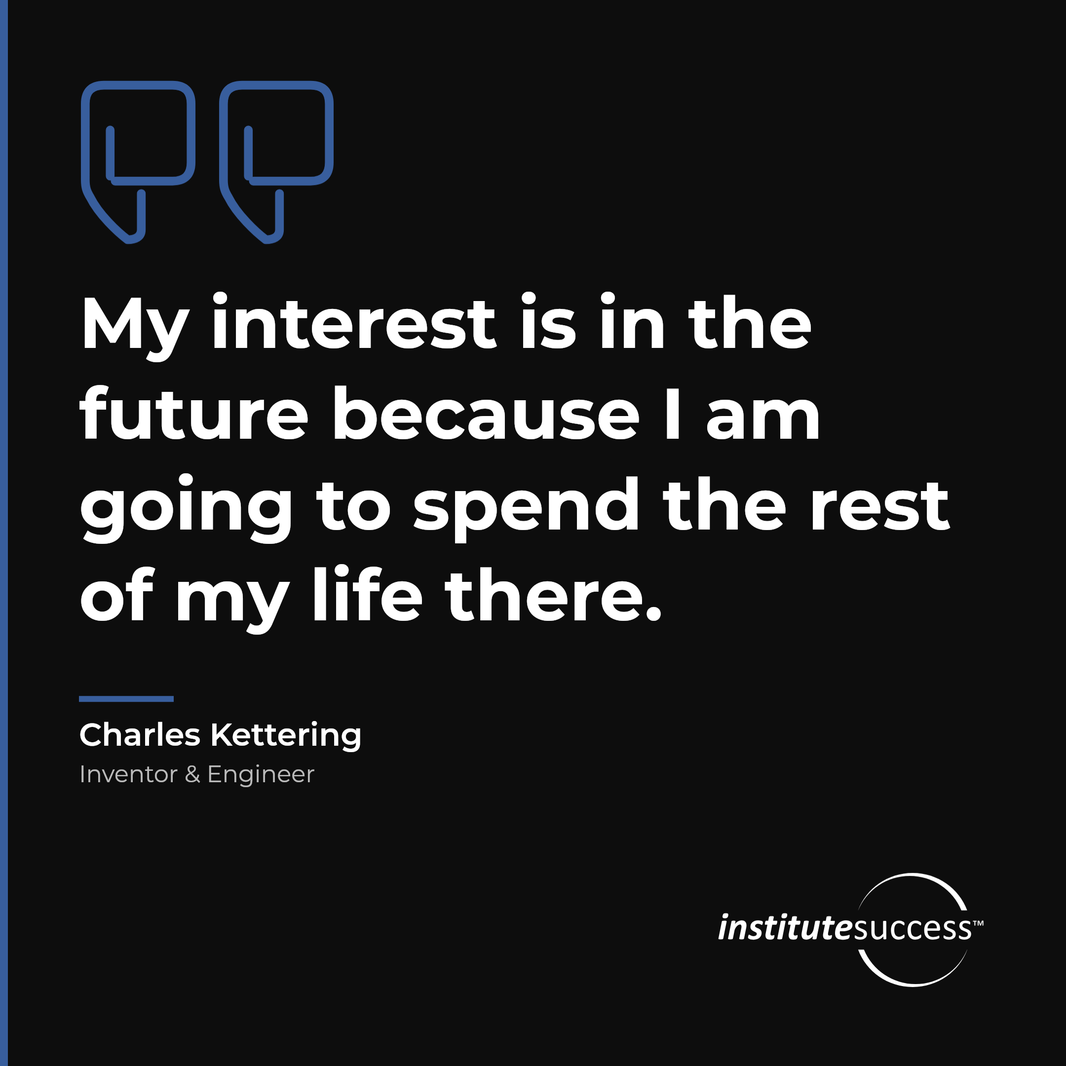 "My interest is in the future because I am going to spend the rest of my life there." — Charles Kettering, Proactive Thinking leadership quote