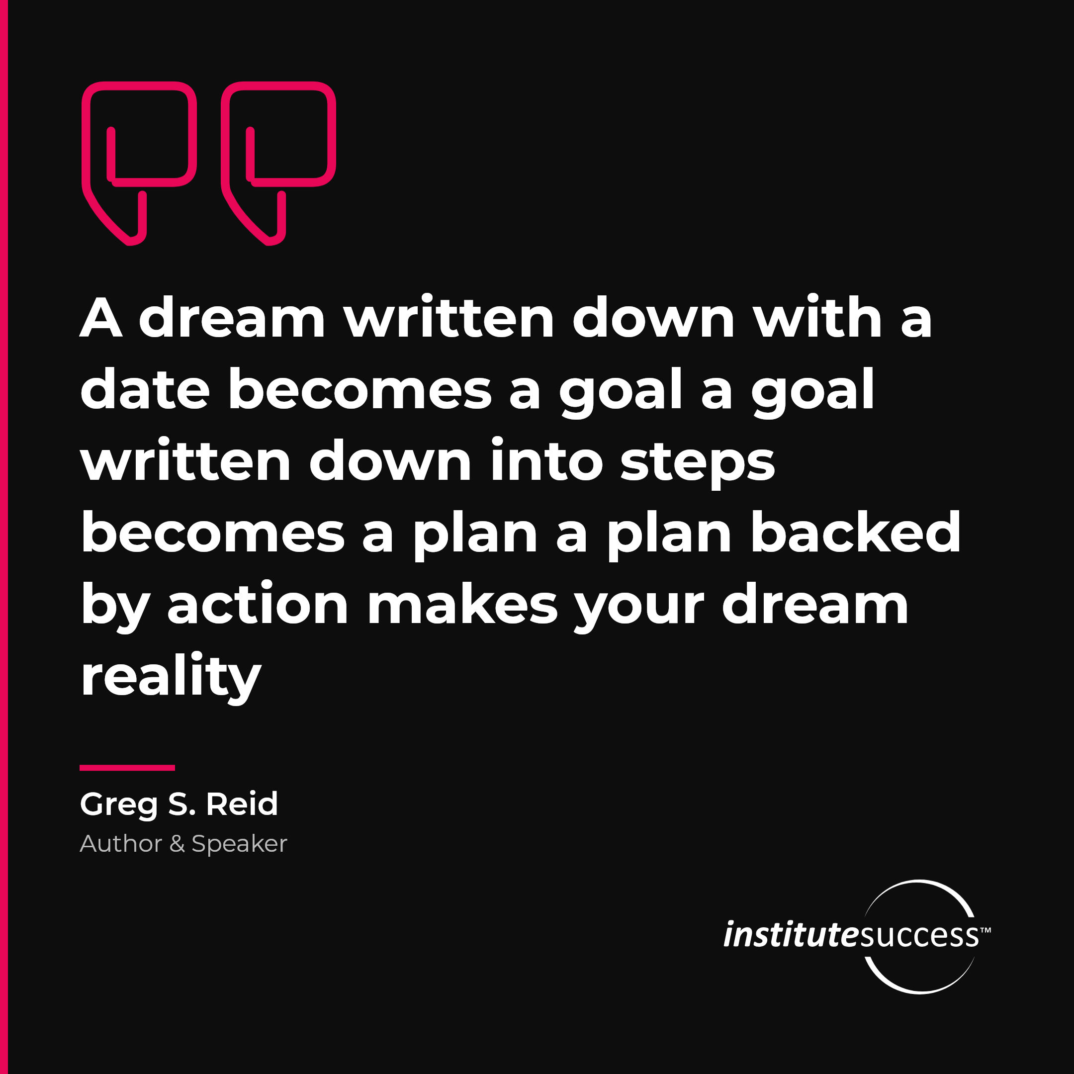 "A dream written down with a date becomes a goal a goal written down into steps becomes a plan a plan backed by action makes your dream reality" — Greg S. Reid, Project Scheduling leadership quote