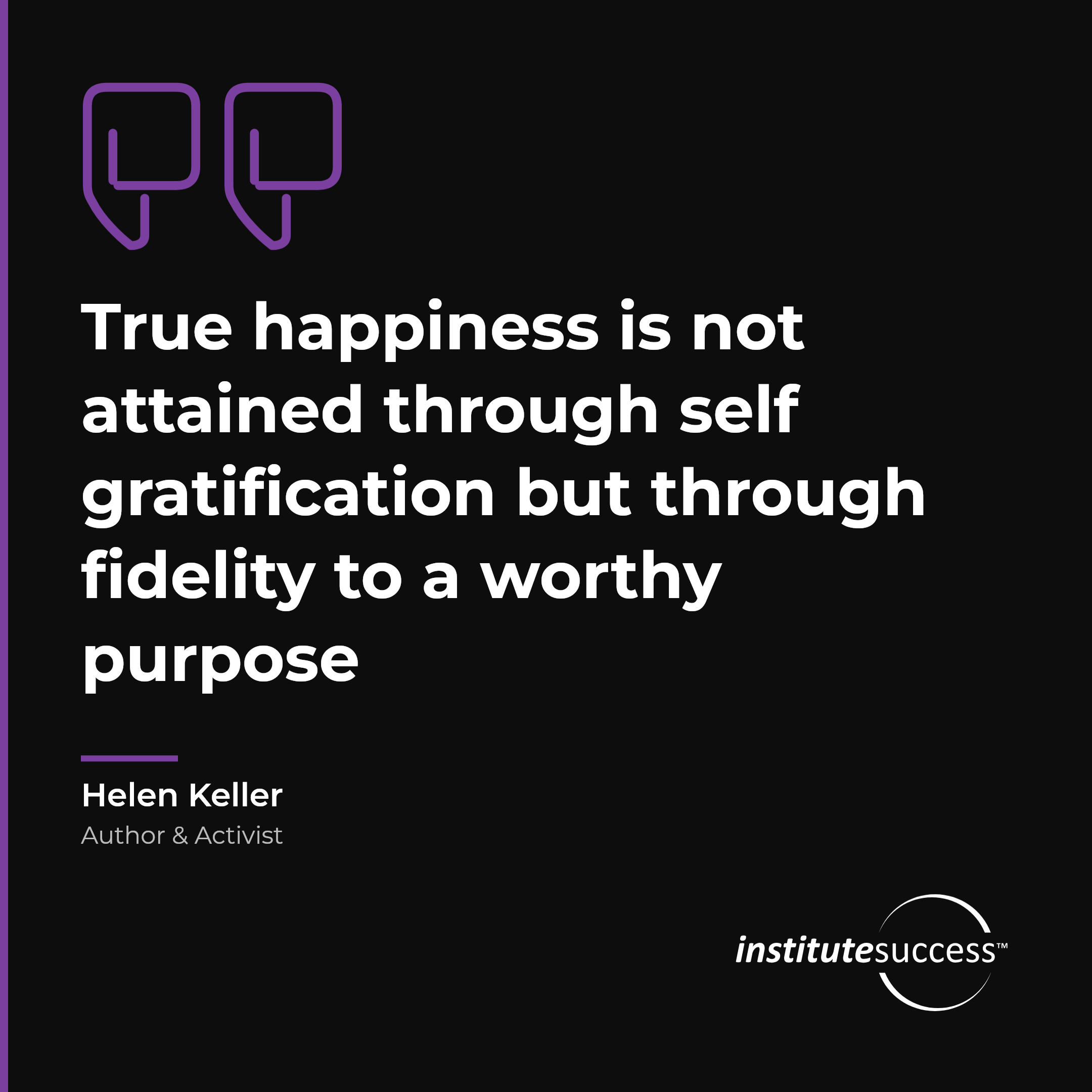 "True happiness is not attained through self gratification but through fidelity to a worthy purpose" — Helen Keller, Self Esteem leadership quote