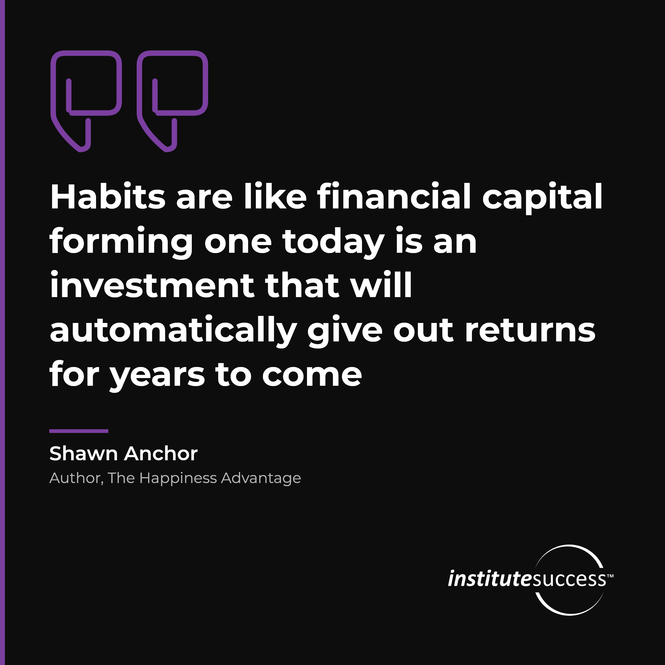 "Habits are like financial capital forming one today is an investment that will automatically give out returns for years to come" — Shawn Anchor, Self Management leadership quote