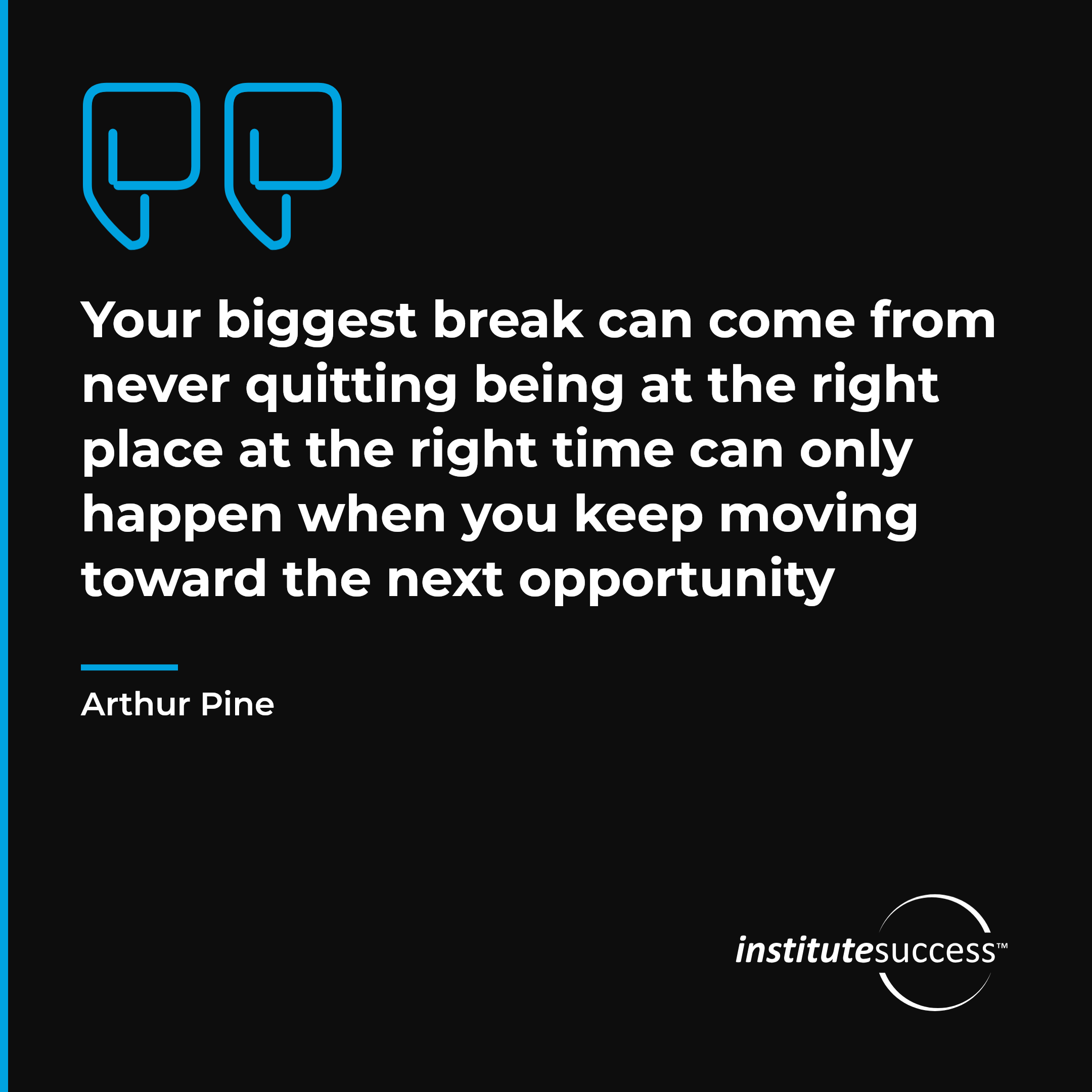 "Your biggest break can come from never quitting being at the right place at the right time can only happen when you keep moving toward the next opportunity" — Arthur Pine, Sense of Timing leadership quote