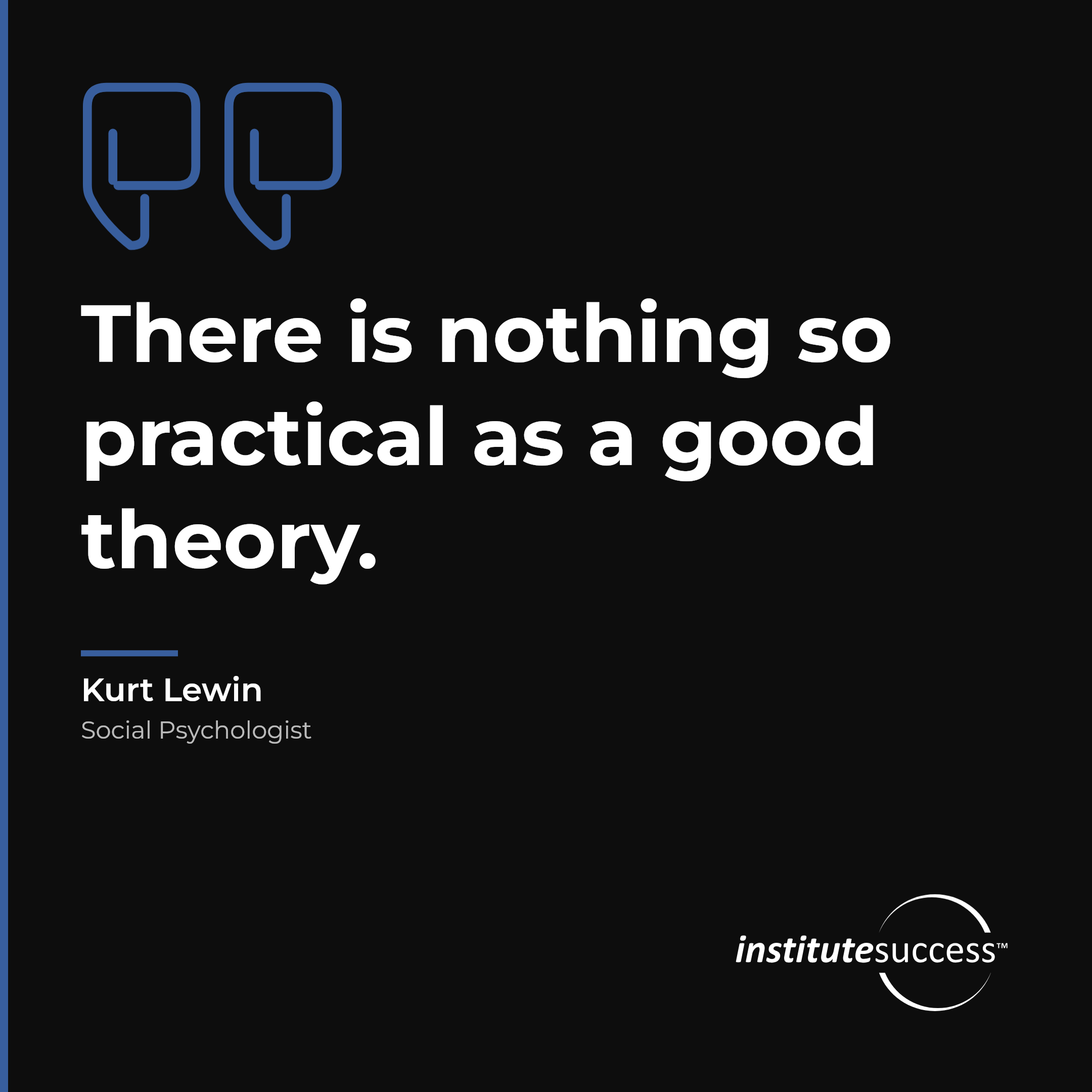 "There is nothing so practical as a good theory." — Kurt Lewin, Theoretical Problem Solving leadership quote